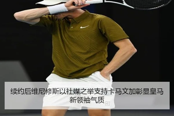 续约后维尼修斯以社媒之举支持卡马文加彰显皇马新领袖气质